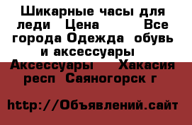 Шикарные часы для леди › Цена ­ 600 - Все города Одежда, обувь и аксессуары » Аксессуары   . Хакасия респ.,Саяногорск г.